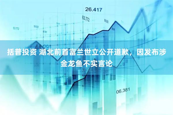 括普投资 湖北前首富兰世立公开道歉，因发布涉金龙鱼不实言论