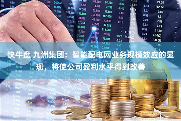 快牛盘 九洲集团：智能配电网业务规模效应的显现，将使公司盈利水平得到改善