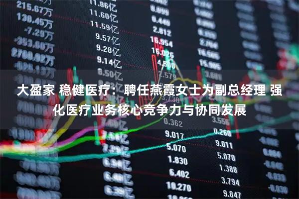 大盈家 稳健医疗：聘任燕霞女士为副总经理 强化医疗业务核心竞争力与协同发展