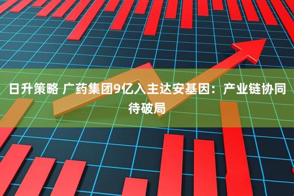 日升策略 广药集团9亿入主达安基因：产业链协同待破局