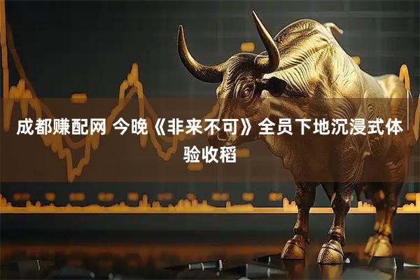 成都赚配网 今晚《非来不可》全员下地沉浸式体验收稻