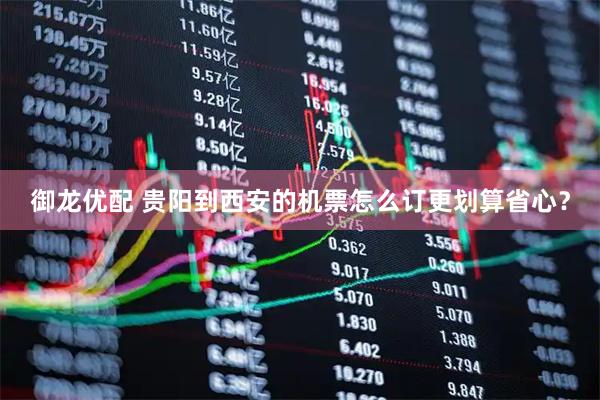 御龙优配 贵阳到西安的机票怎么订更划算省心？