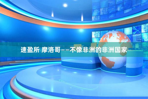 速盈所 摩洛哥——不像非洲的非洲国家