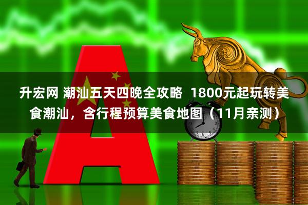 升宏网 潮汕五天四晚全攻略  1800元起玩转美食潮汕，含行程预算美食地图（11月亲测）
