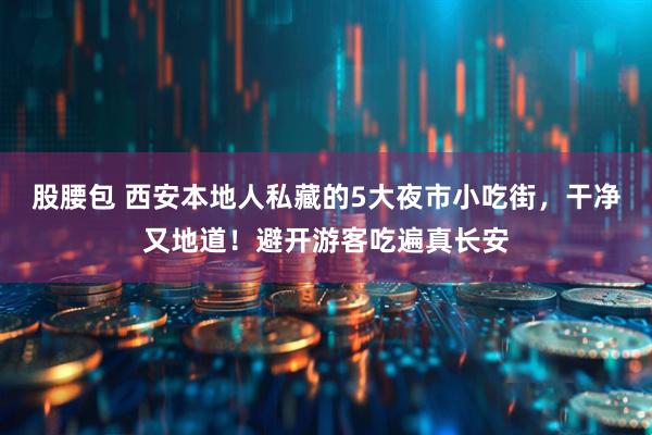 股腰包 西安本地人私藏的5大夜市小吃街，干净又地道！避开游客吃遍真长安