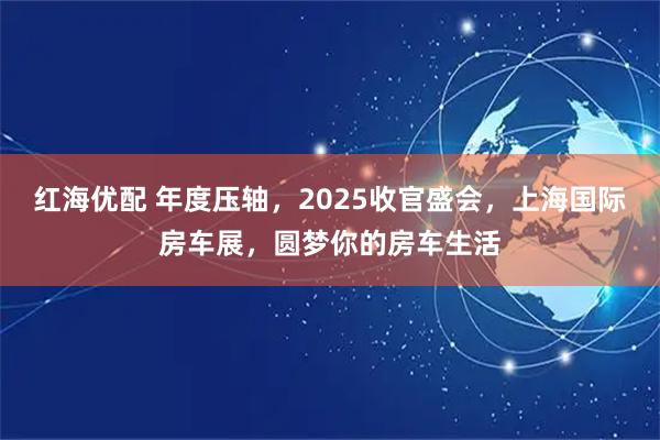 红海优配 年度压轴，2025收官盛会，上海国际房车展，圆梦你的房车生活