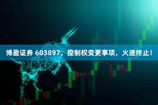 博盈证券 603897，控制权变更事项，火速终止！