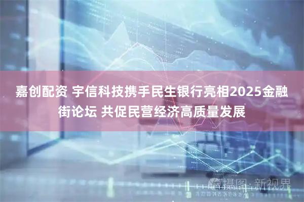 嘉创配资 宇信科技携手民生银行亮相2025金融街论坛 共促民营经济高质量发展