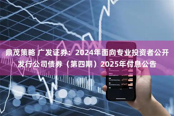 鼎茂策略 广发证券：2024年面向专业投资者公开发行公司债券（第四期）2025年付息公告