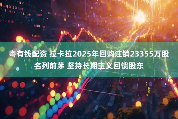 粤有钱配资 拉卡拉2025年回购注销23355万股名列前茅 坚持长期主义回馈股东