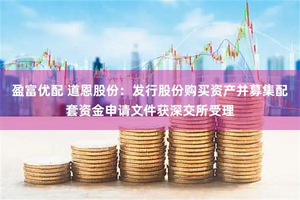 盈富优配 道恩股份：发行股份购买资产并募集配套资金申请文件获深交所受理