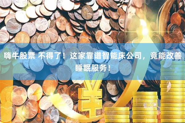 嗨牛股票 不得了！这家靠谱智能床公司，竟能改善睡眠服务！