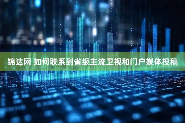 锦达网 如何联系到省级主流卫视和门户媒体投稿