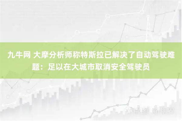 九牛网 大摩分析师称特斯拉已解决了自动驾驶难题：足以在大城市取消安全驾驶员