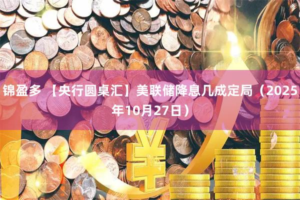 锦盈多 【央行圆桌汇】美联储降息几成定局（2025年10月27日）