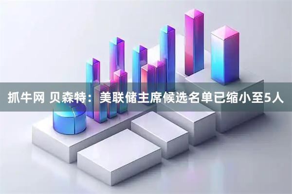 抓牛网 贝森特：美联储主席候选名单已缩小至5人