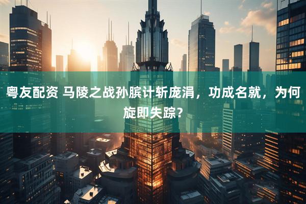 粤友配资 马陵之战孙膑计斩庞涓，功成名就，为何旋即失踪？