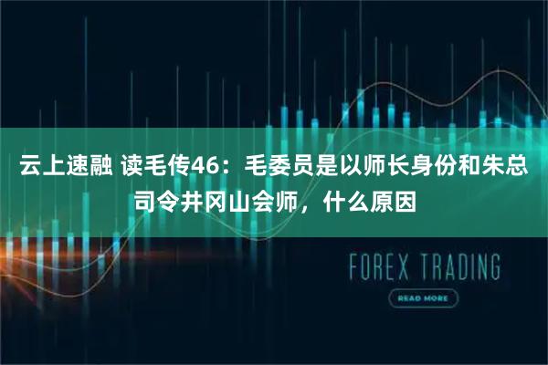 云上速融 读毛传46：毛委员是以师长身份和朱总司令井冈山会师，什么原因