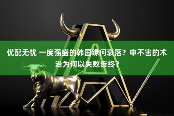 优配无忧 一度强盛的韩国缘何衰落？申不害的术治为何以失败告终？