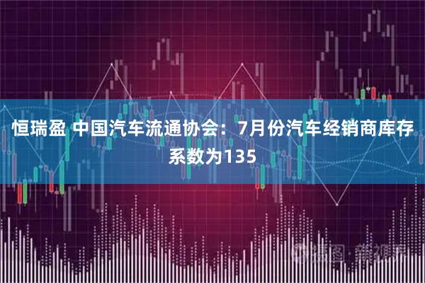 恒瑞盈 中国汽车流通协会：7月份汽车经销商库存系数为135