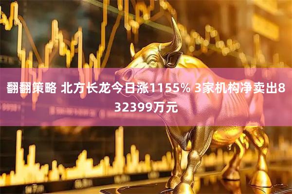 翻翻策略 北方长龙今日涨1155% 3家机构净卖出832399万元
