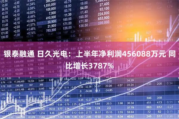 银泰融通 日久光电：上半年净利润456088万元 同比增长3787%