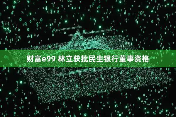 财富e99 林立获批民生银行董事资格