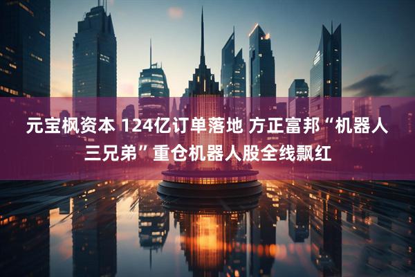 元宝枫资本 124亿订单落地 方正富邦“机器人三兄弟”重仓机器人股全线飘红