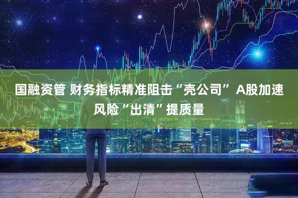 国融资管 财务指标精准阻击“壳公司” A股加速风险“出清”提质量
